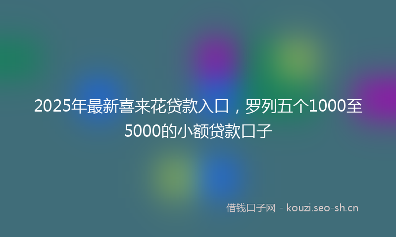 2025年最新喜来花贷款入口，罗列五个1000至5000的小额贷款口子