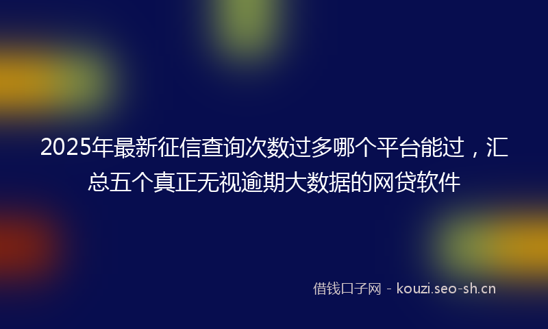 2025年最新征信查询次数过多哪个平台能过，汇总五个真正无视逾期大数据的网贷软件