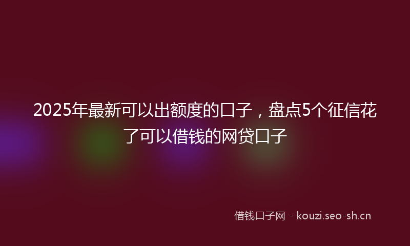2025年最新可以出额度的口子，盘点5个征信花了可以借钱的网贷口子