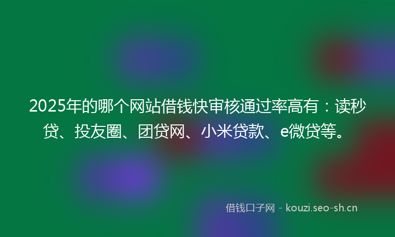 2025年的哪个网站借钱快审核通过率高有：读秒贷、投友圈、团贷网、小米贷款、e微贷等。