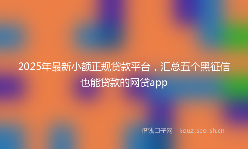 2025年最新小额正规贷款平台，汇总五个黑征信也能贷款的网贷app