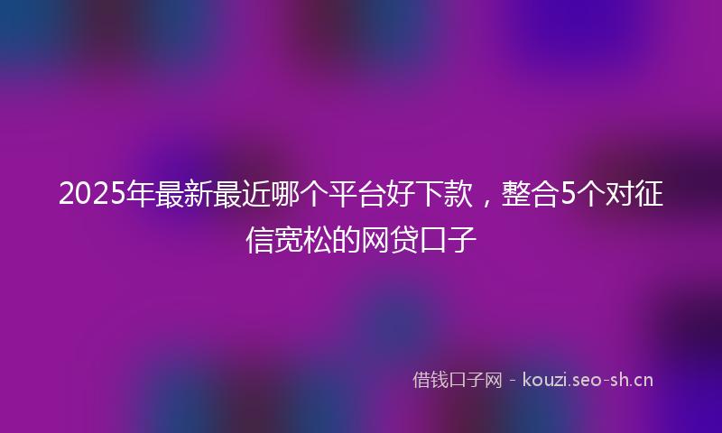 2025年最新最近哪个平台好下款，整合5个对征信宽松的网贷口子