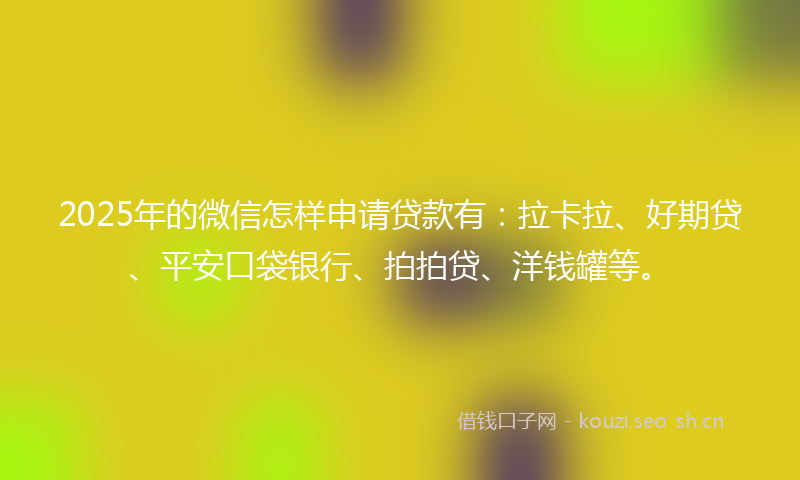 2025年的微信怎样申请贷款有：拉卡拉、好期贷、平安口袋银行、拍拍贷、洋钱罐等。