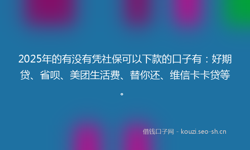 2025年的有没有凭社保可以下款的口子有：好期贷、省呗、美团生活费、替你还、维信卡卡贷等。