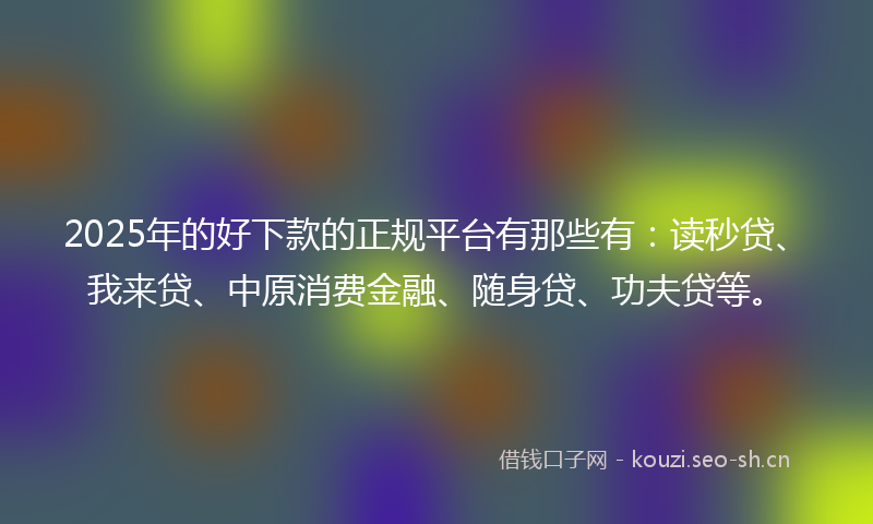 2025年的好下款的正规平台有那些有：读秒贷、我来贷、中原消费金融、随身贷、功夫贷等。