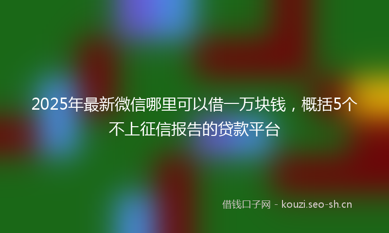 2025年最新微信哪里可以借一万块钱，概括5个不上征信报告的贷款平台