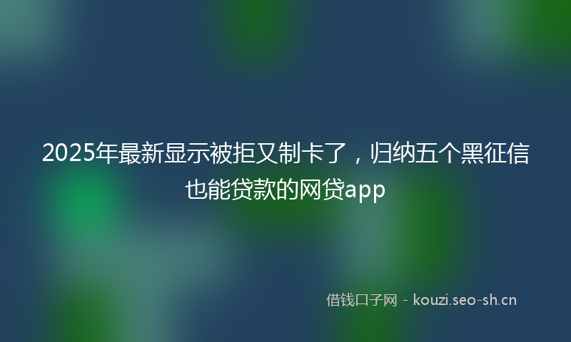2025年最新显示被拒又制卡了，归纳五个黑征信也能贷款的网贷app