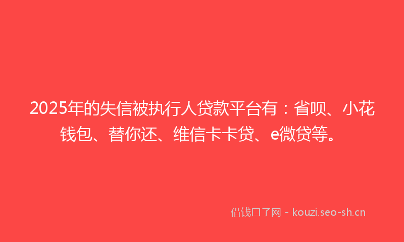 2025年的失信被执行人贷款平台有：省呗、小花钱包、替你还、维信卡卡贷、e微贷等。