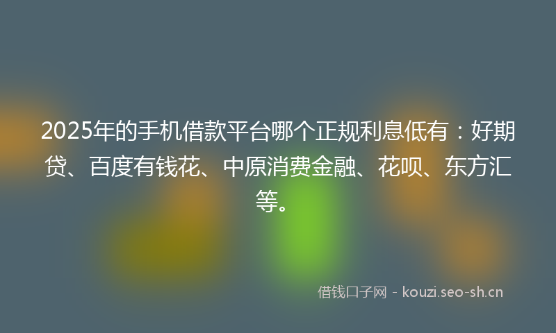 2025年的手机借款平台哪个正规利息低有：好期贷、百度有钱花、中原消费金融、花呗、东方汇等。
