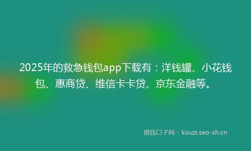 2025年的救急钱包app下载有：洋钱罐、小花钱包、惠商贷、维信卡卡贷、京东金融等。