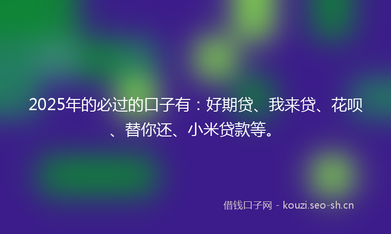2025年的必过的口子有：好期贷、我来贷、花呗、替你还、小米贷款等。