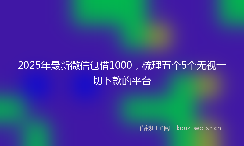2025年最新微信包借1000，梳理五个5个无视一切下款的平台