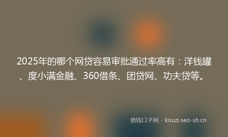 2025年的哪个网贷容易审批通过率高有：洋钱罐、度小满金融、360借条、团贷网、功夫贷等。
