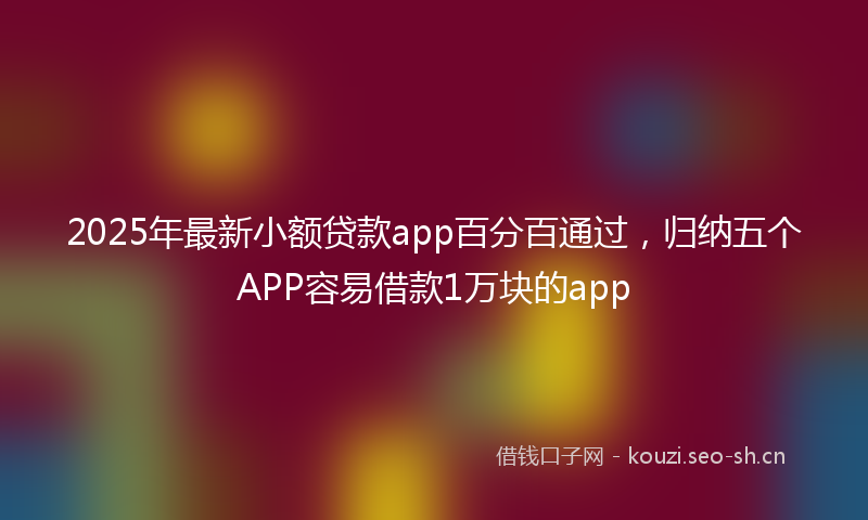 2025年最新小额贷款app百分百通过，归纳五个APP容易借款1万块的app
