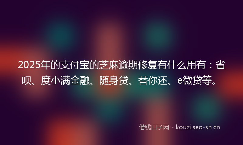 2025年的支付宝的芝麻逾期修复有什么用有：省呗、度小满金融、随身贷、替你还、e微贷等。