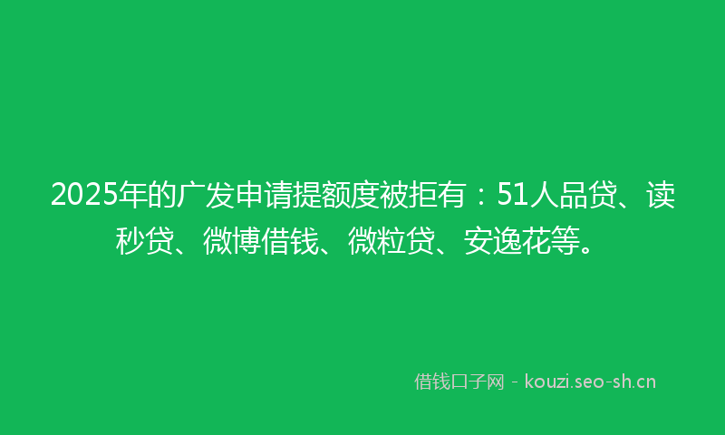 2025年的广发申请提额度被拒有:51人品贷、读秒贷、微博借钱、微粒贷、安逸花等。
