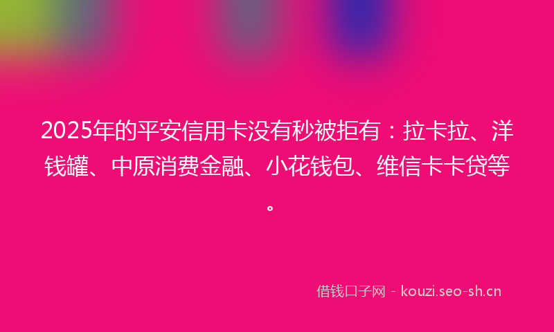2025年的平安信用卡没有秒被拒有：拉卡拉、洋钱罐、中原消费金融、小花钱包、维信卡卡贷等。