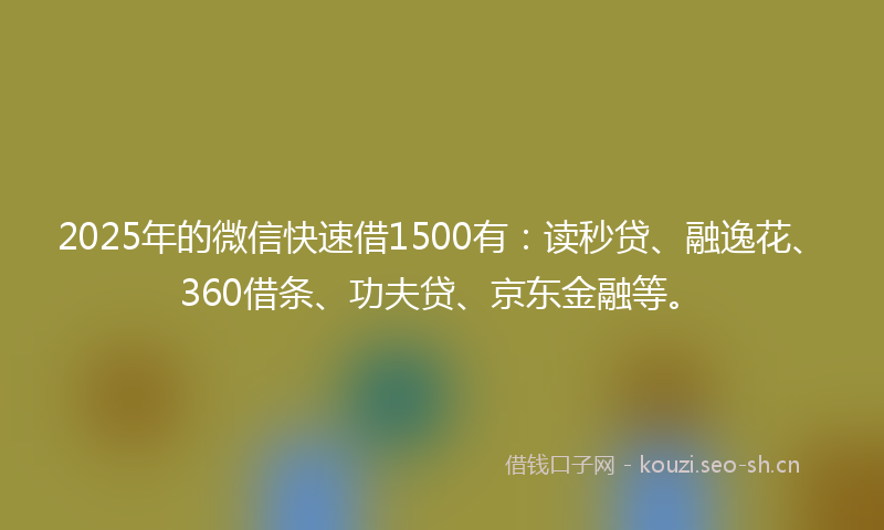 2025年的微信快速借1500有：读秒贷、融逸花、360借条、功夫贷、京东金融等。