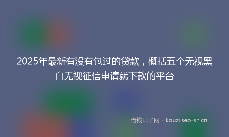 2025年最新有没有包过的贷款，概括五个无视黑白无视征信申请就下款的平台