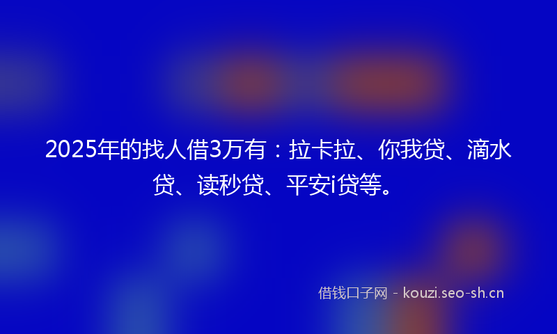 2025年的找人借3万有：拉卡拉、你我贷、滴水贷、读秒贷、平安i贷等。