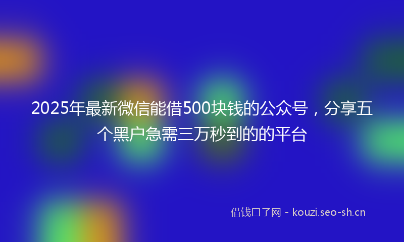 2025年最新微信能借500块钱的公众号，分享五个黑户急需三万秒到的的平台