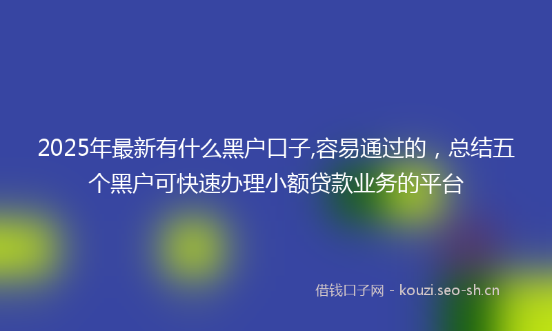 2025年最新有什么黑户口子,容易通过的，总结五个黑户可快速办理小额贷款业务的平台