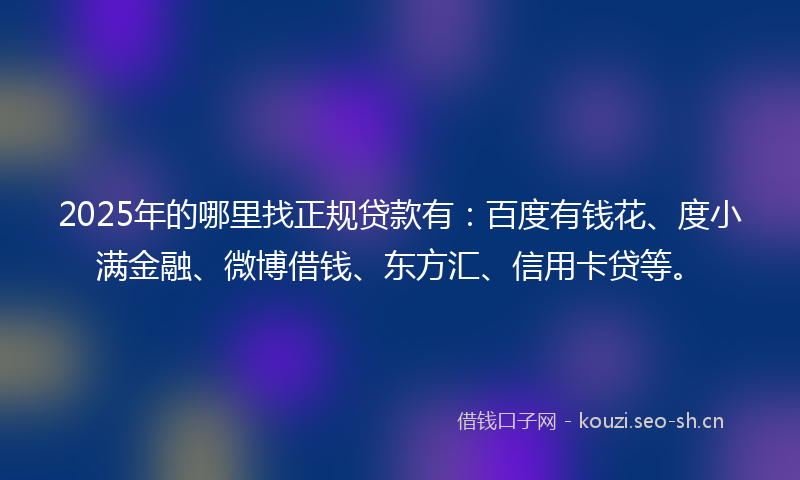 2025年的哪里找正规贷款有:百度有钱花、度小满金融、微博借钱、东方汇、信用卡贷等。