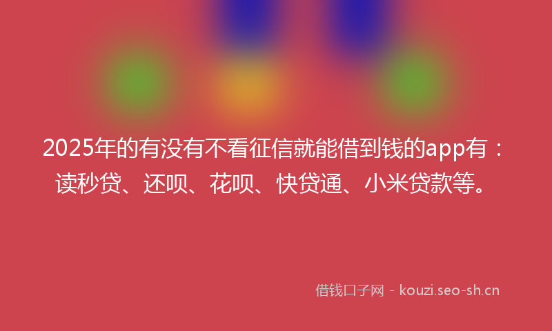 2025年的有没有不看征信就能借到钱的app有：读秒贷、还呗、花呗、快贷通、小米贷款等。