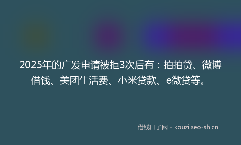 2025年的广发申请被拒3次后有：拍拍贷、微博借钱、美团生活费、小米贷款、e微贷等。