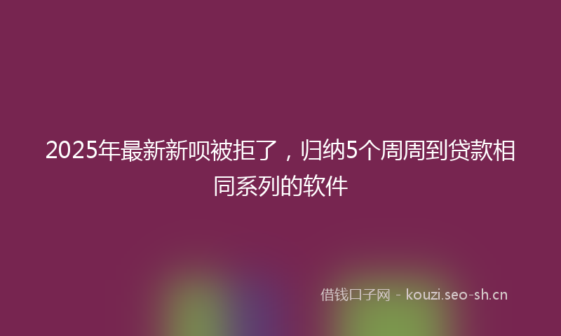 2025年最新新呗被拒了，归纳5个周周到贷款相同系列的软件