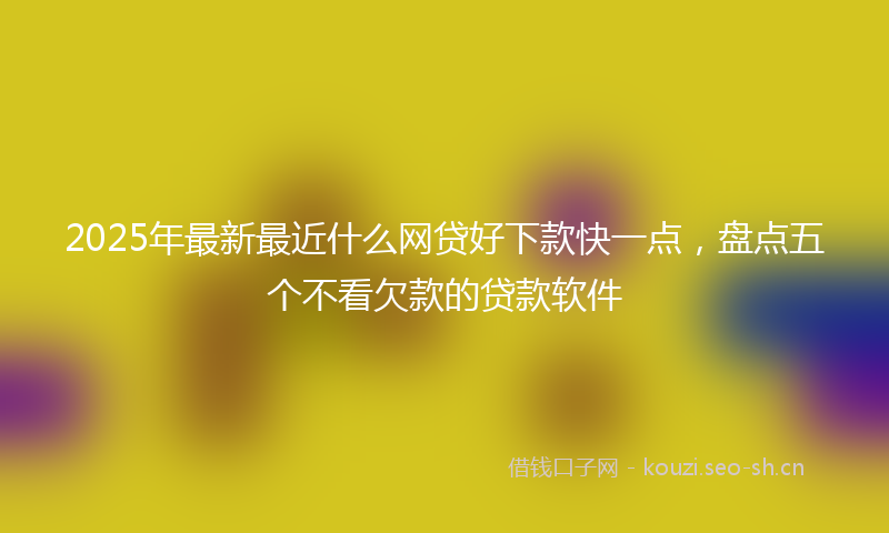 2025年最新最近什么网贷好下款快一点，盘点五个不看欠款的贷款软件