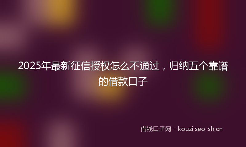 2025年最新征信授权怎么不通过，归纳五个靠谱的借款口子