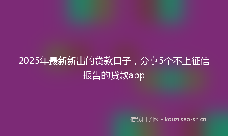 2025年最新新出的贷款口子，分享5个不上征信报告的贷款app
