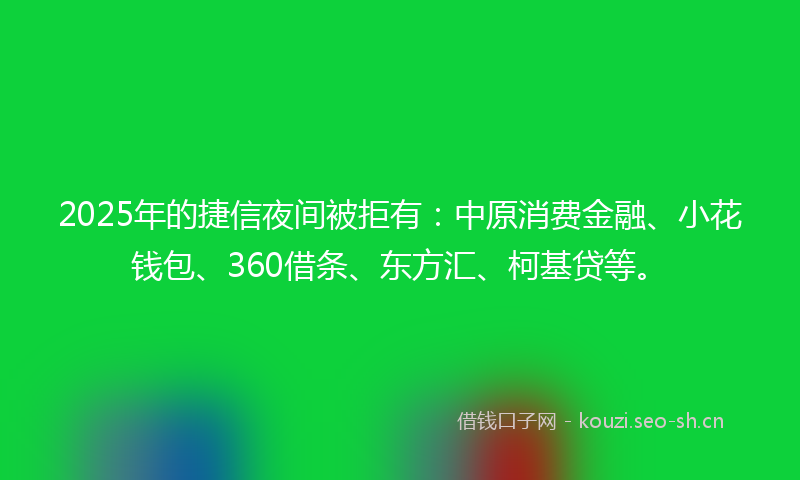 2025年的捷信夜间被拒有：中原消费金融、小花钱包、360借条、东方汇、柯基贷等。