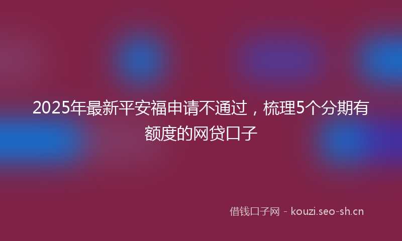 2025年最新平安福申请不通过，梳理5个分期有额度的网贷口子