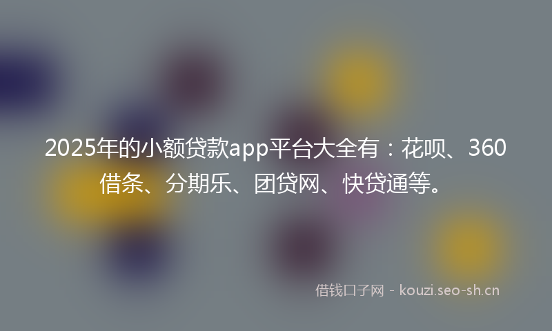 2025年的小额贷款app平台大全有：花呗、360借条、分期乐、团贷网、快贷通等。