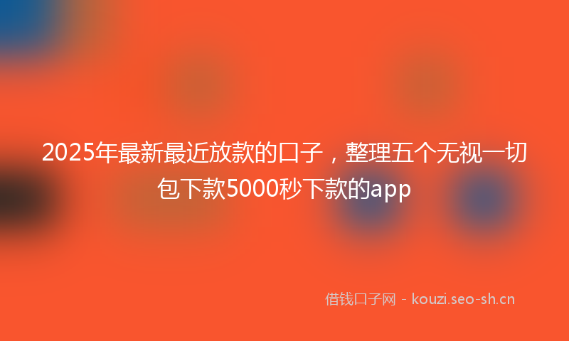 2025年最新最近放款的口子，整理五个无视一切包下款5000秒下款的app