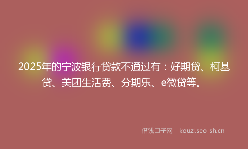 2025年的宁波银行贷款不通过有：好期贷、柯基贷、美团生活费、分期乐、e微贷等。