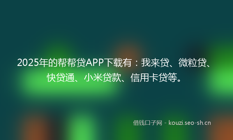 2025年的帮帮贷APP下载有：我来贷、微粒贷、快贷通、小米贷款、信用卡贷等。
