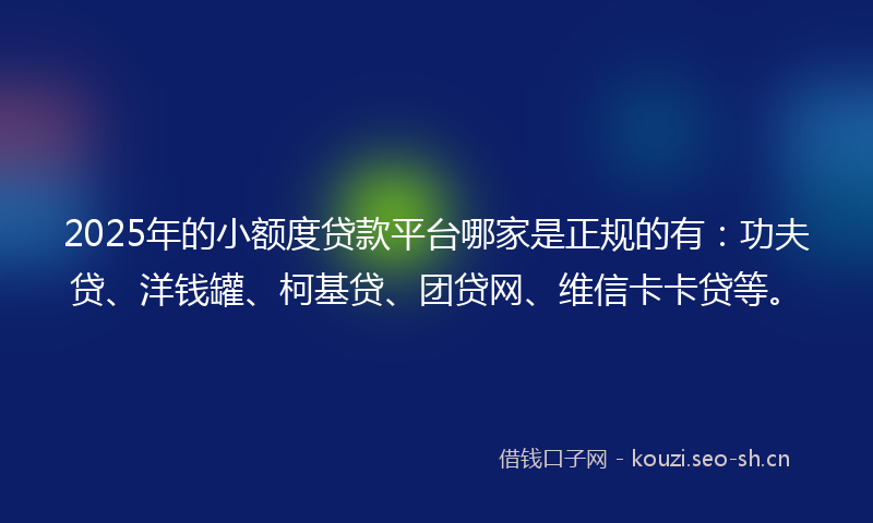 2025年的小额度贷款平台哪家是正规的有：功夫贷、洋钱罐、柯基贷、团贷网、维信卡卡贷等。
