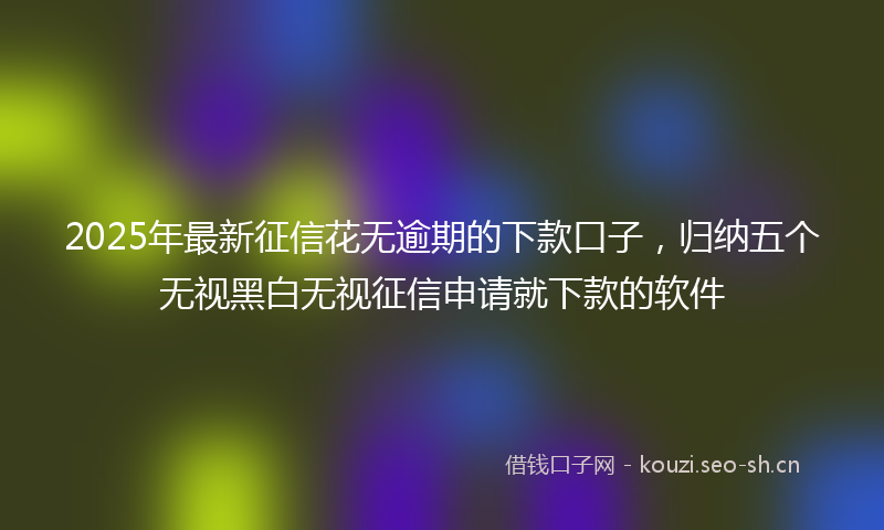 2025年最新征信花无逾期的下款口子,归纳五个无视黑白无视征信申请就下款的软件