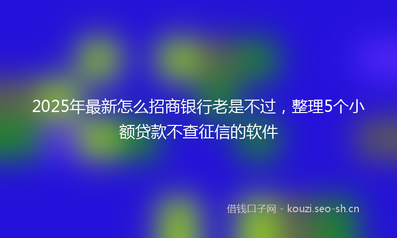 2025年最新怎么招商银行老是不过，整理5个小额贷款不查征信的软件