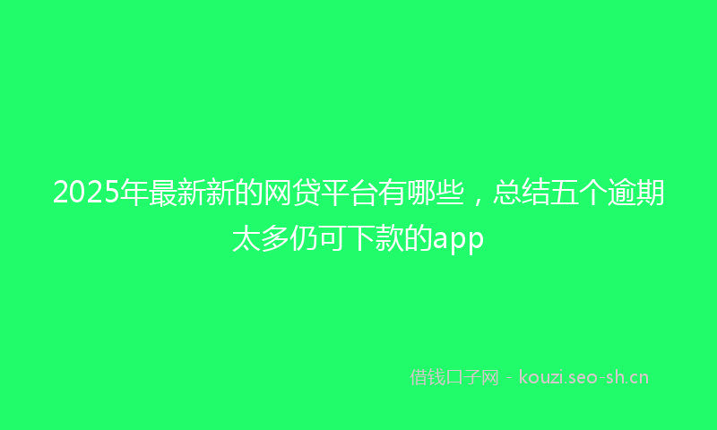 2025年最新新的网贷平台有哪些，总结五个逾期太多仍可下款的app