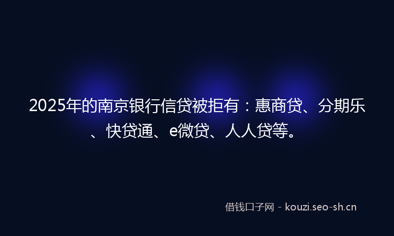 2025年的南京银行信贷被拒有：惠商贷、分期乐、快贷通、e微贷、人人贷等。