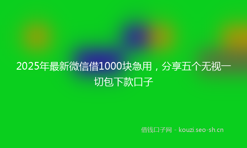 2025年最新微信借1000块急用，分享五个无视一切包下款口子