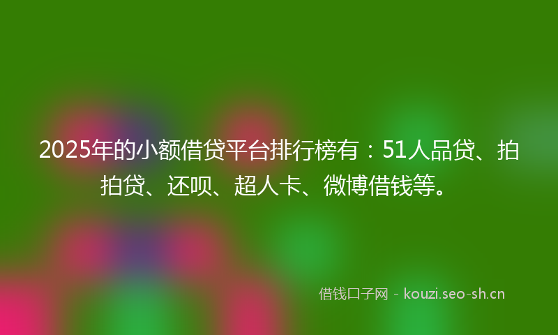2025年的小额借贷平台排行榜有：51人品贷、拍拍贷、还呗、超人卡、微博借钱等。