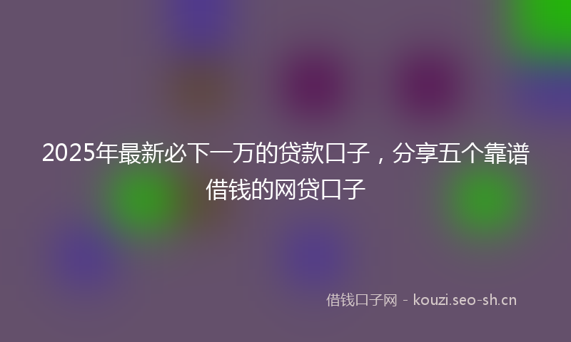 2025年最新必下一万的贷款口子，分享五个靠谱借钱的网贷口子