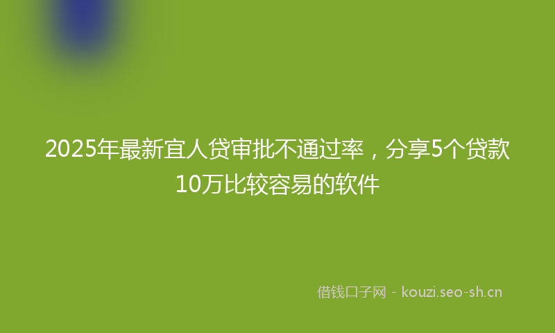 2025年最新宜人贷审批不通过率，分享5个贷款10万比较容易的软件