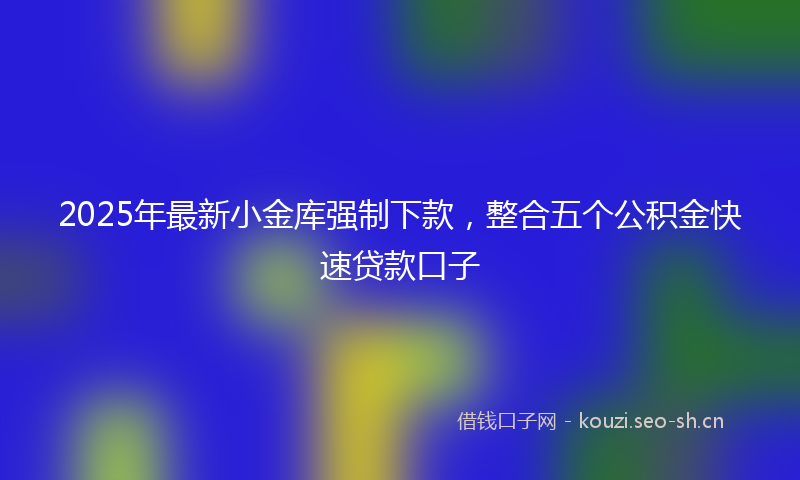 2025年最新小金库强制下款，整合五个公积金快速贷款口子