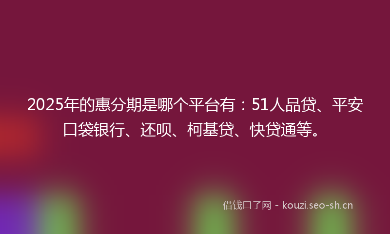 2025年的惠分期是哪个平台有：51人品贷、平安口袋银行、还呗、柯基贷、快贷通等。